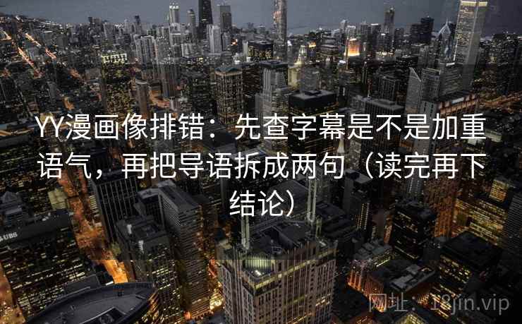YY漫画像排错：先查字幕是不是加重语气，再把导语拆成两句（读完再下结论）