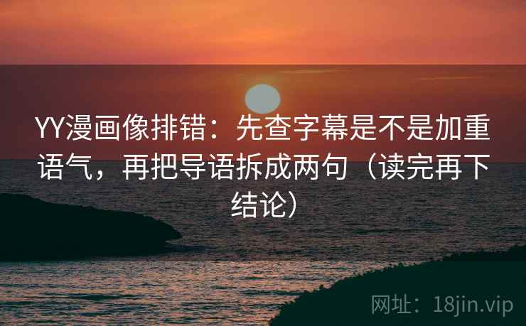 YY漫画像排错：先查字幕是不是加重语气，再把导语拆成两句（读完再下结论）