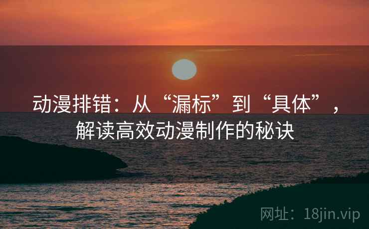 动漫排错：从“漏标”到“具体”，解读高效动漫制作的秘诀