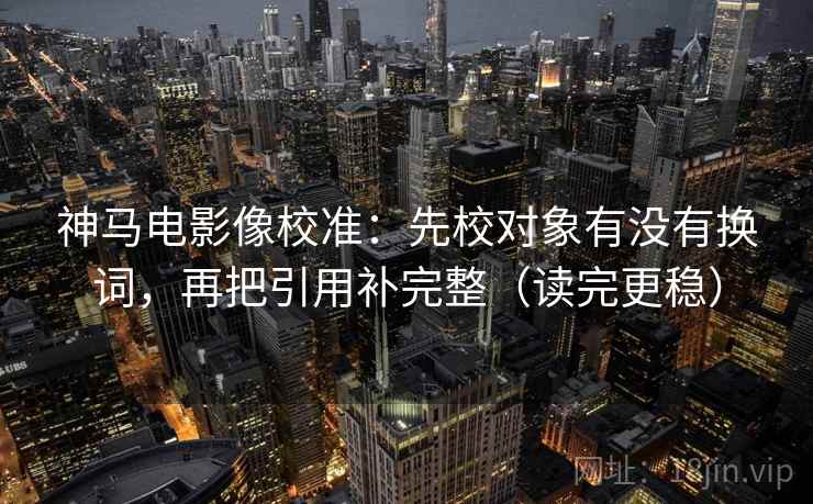 神马电影像校准：先校对象有没有换词，再把引用补完整（读完更稳）