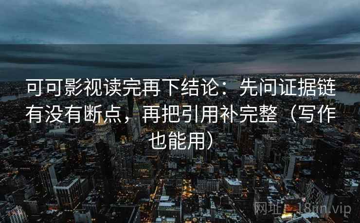 可可影视读完再下结论：先问证据链有没有断点，再把引用补完整（写作也能用）