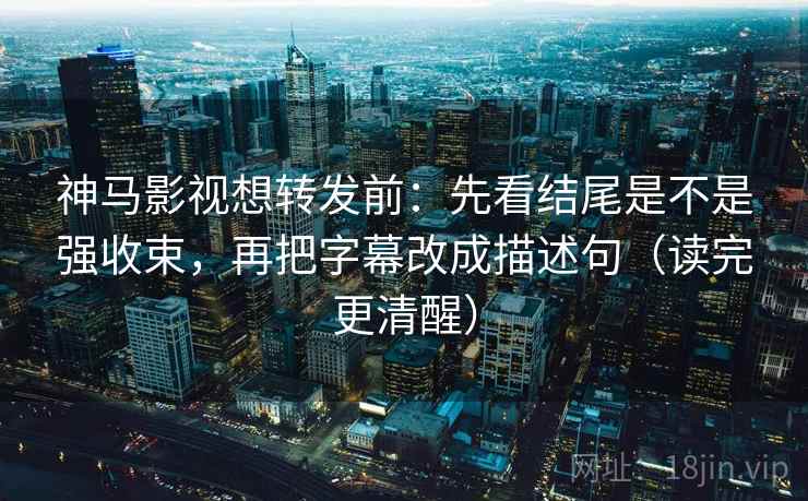 神马影视想转发前：先看结尾是不是强收束，再把字幕改成描述句（读完更清醒）