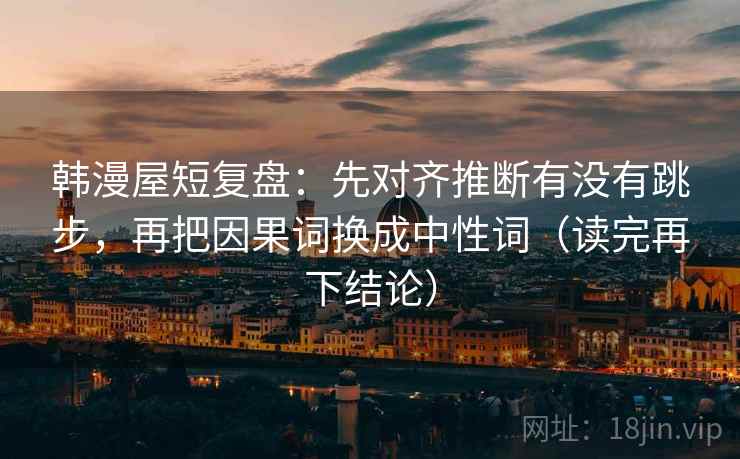 韩漫屋短复盘：先对齐推断有没有跳步，再把因果词换成中性词（读完再下结论）