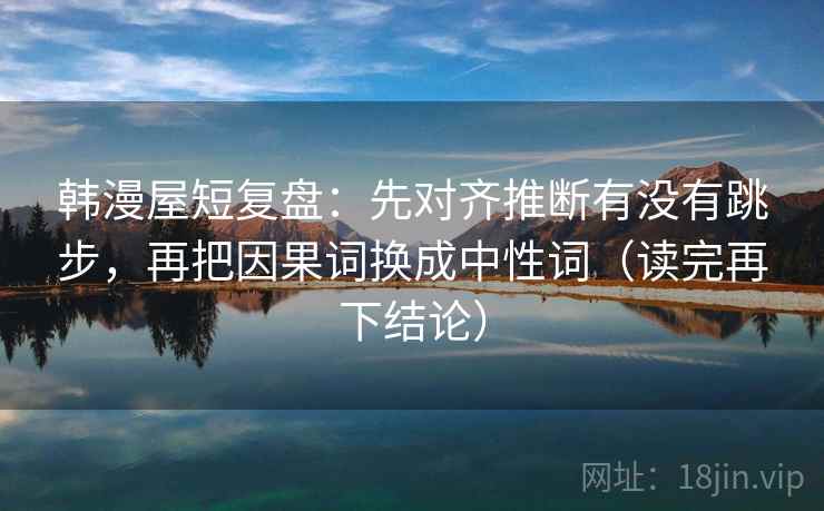 韩漫屋短复盘：先对齐推断有没有跳步，再把因果词换成中性词（读完再下结论）