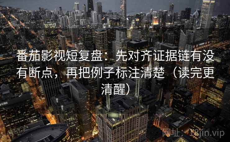 番茄影视短复盘：先对齐证据链有没有断点，再把例子标注清楚（读完更清醒）