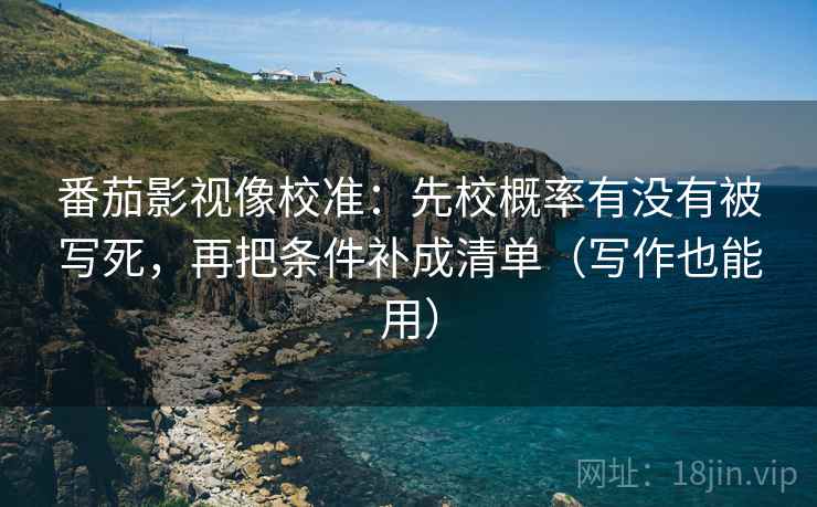番茄影视像校准：先校概率有没有被写死，再把条件补成清单（写作也能用）