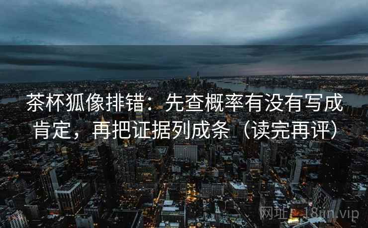 茶杯狐像排错:先查概率有没有写成肯定,再把证据列成条(读完再评) 茶杯狐像排错:先查概率有没有写成肯定,再把证据列成条(读完再评)