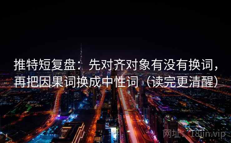 推特短复盘：先对齐对象有没有换词，再把因果词换成中性词（读完更清醒）
