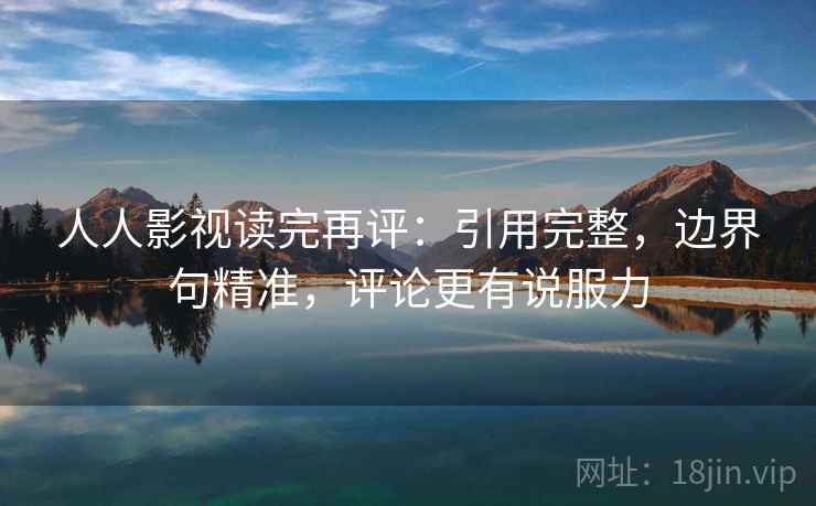 人人影视读完再评：引用完整，边界句精准，评论更有说服力