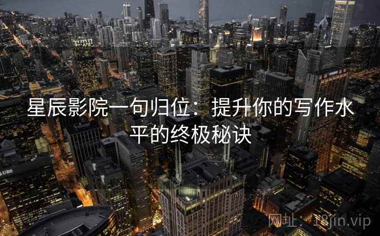 星辰影院一句归位：提升你的写作水平的终极秘诀