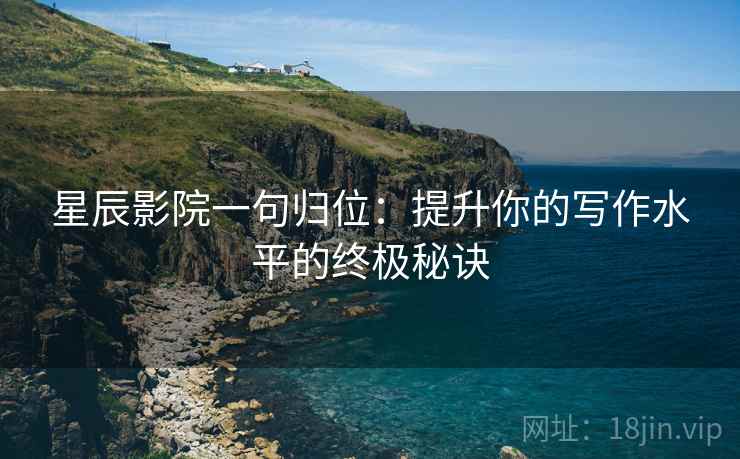 星辰影院一句归位：提升你的写作水平的终极秘诀
