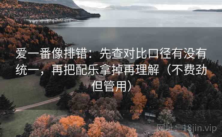 爱一番像排错：先查对比口径有没有统一，再把配乐拿掉再理解（不费劲但管用）