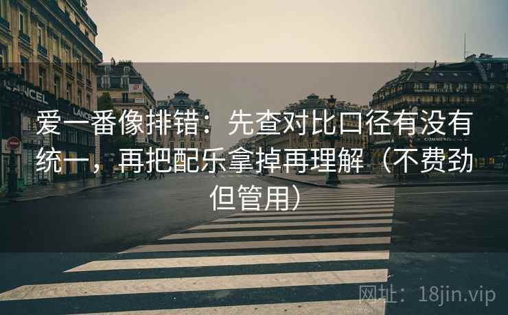 爱一番像排错：先查对比口径有没有统一，再把配乐拿掉再理解（不费劲但管用）
