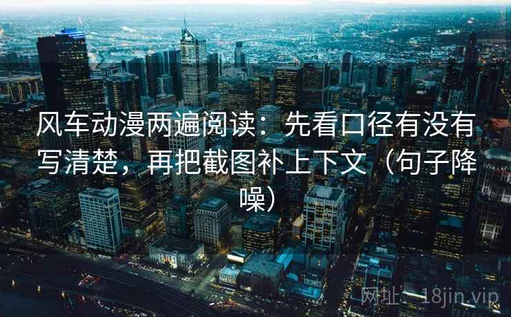 风车动漫两遍阅读：先看口径有没有写清楚，再把截图补上下文（句子降噪）