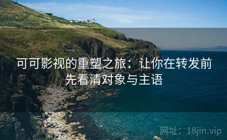 可可影视的重塑之旅：让你在转发前先看清对象与主语