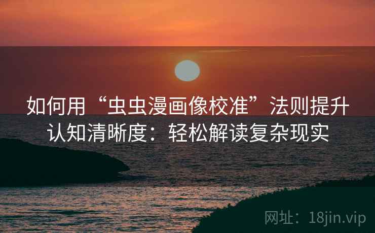 如何用“虫虫漫画像校准”法则提升认知清晰度：轻松解读复杂现实