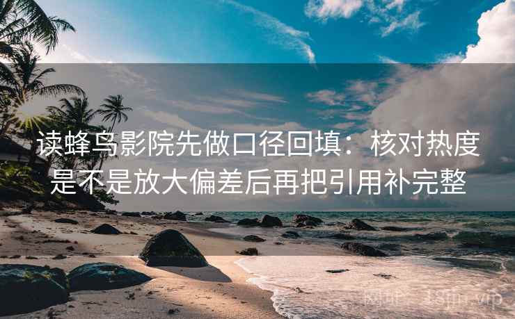 读蜂鸟影院先做口径回填：核对热度是不是放大偏差后再把引用补完整