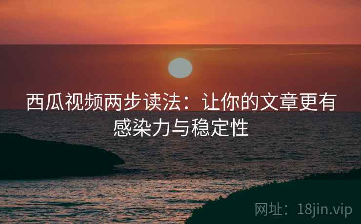西瓜视频两步读法：让你的文章更有感染力与稳定性