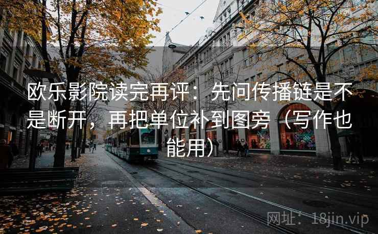 欧乐影院读完再评：先问传播链是不是断开，再把单位补到图旁（写作也能用）