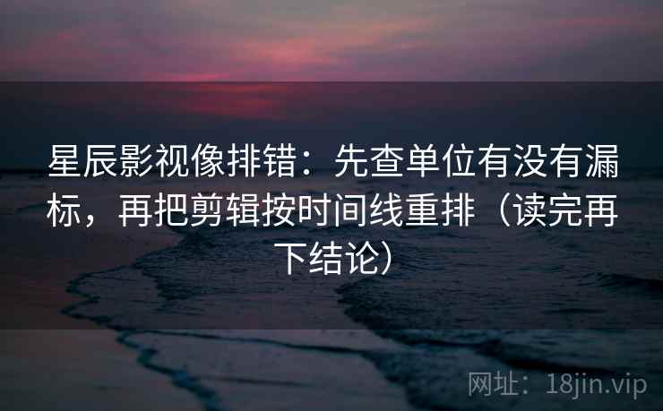 星辰影视像排错：先查单位有没有漏标，再把剪辑按时间线重排（读完再下结论）