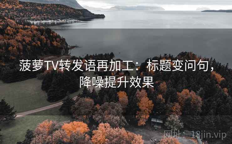 菠萝TV转发语再加工：标题变问句，降噪提升效果