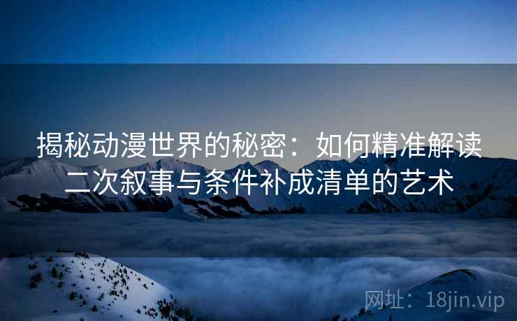 揭秘动漫世界的秘密：如何精准解读二次叙事与条件补成清单的艺术