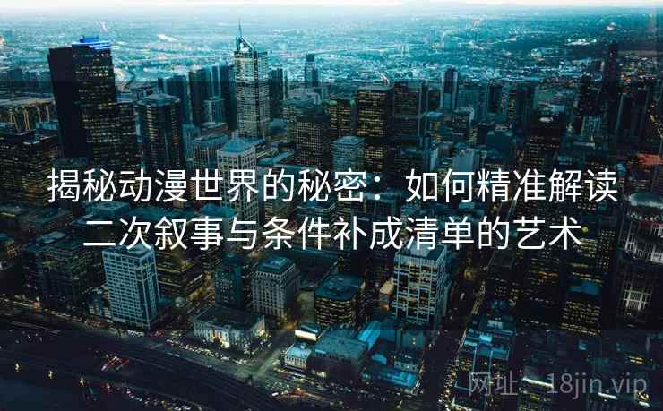 揭秘动漫世界的秘密：如何精准解读二次叙事与条件补成清单的艺术