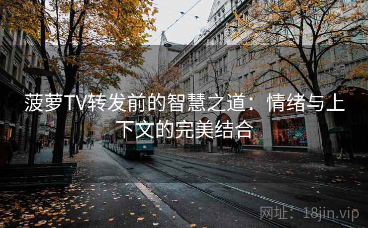 菠萝TV转发前的智慧之道：情绪与上下文的完美结合