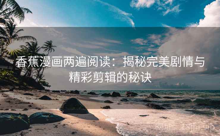 香蕉漫画两遍阅读：揭秘完美剧情与精彩剪辑的秘诀