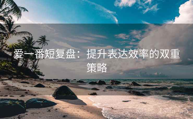 爱一番短复盘:提升表达效率的双重策略 爱一番短复盘:提升表达效率的双重策略