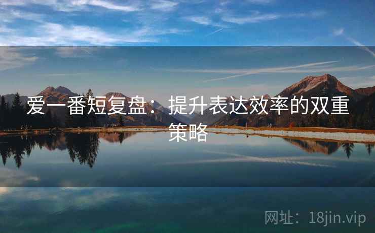 爱一番短复盘:提升表达效率的双重策略 爱一番短复盘:提升表达效率的双重策略