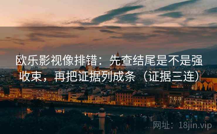欧乐影视像排错：先查结尾是不是强收束，再把证据列成条（证据三连）