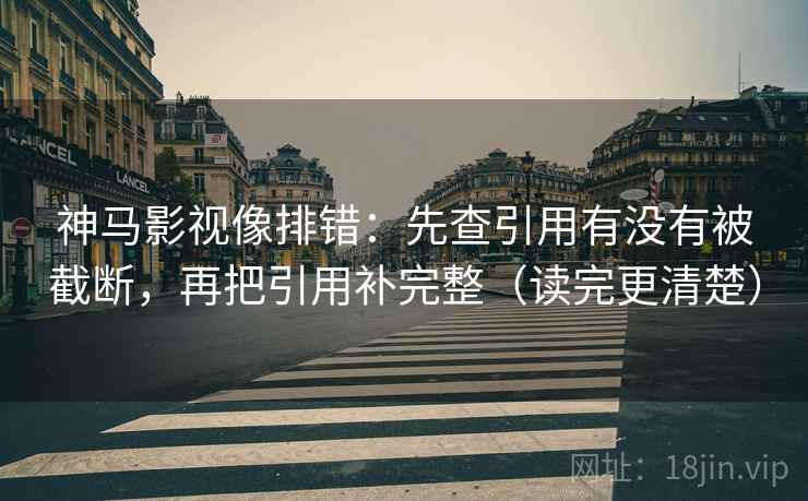 神马影视像排错：先查引用有没有被截断，再把引用补完整（读完更清楚）