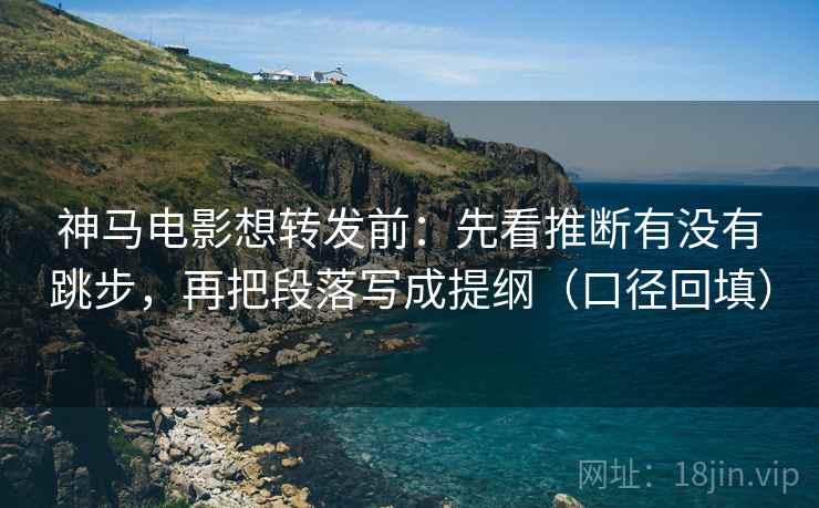 神马电影想转发前：先看推断有没有跳步，再把段落写成提纲（口径回填）