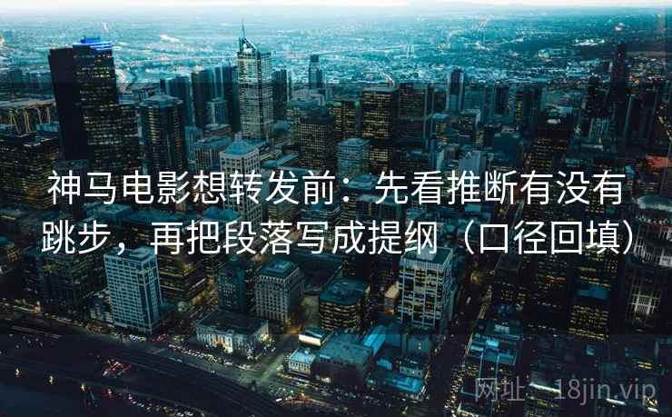 神马电影想转发前：先看推断有没有跳步，再把段落写成提纲（口径回填）