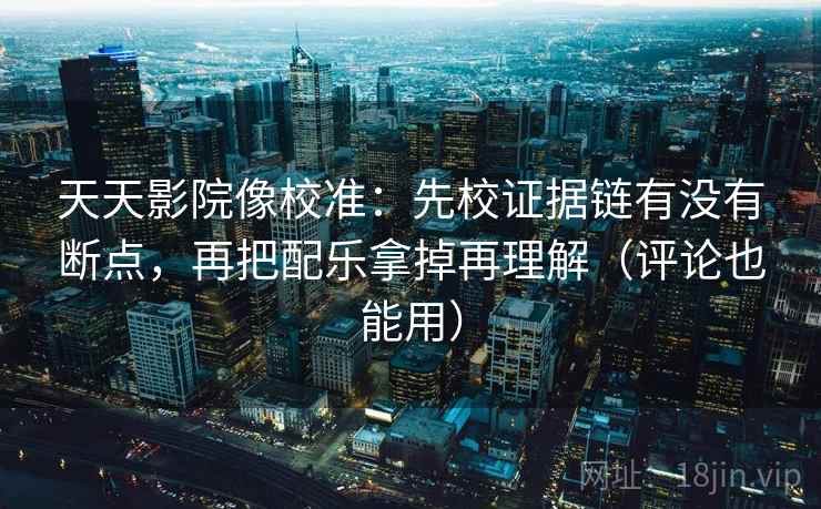 天天影院像校准：先校证据链有没有断点，再把配乐拿掉再理解（评论也能用）
