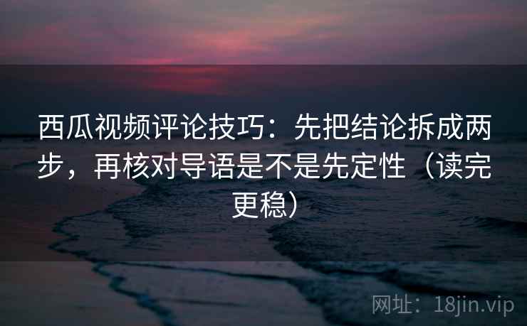 西瓜视频评论技巧：先把结论拆成两步，再核对导语是不是先定性（读完更稳）