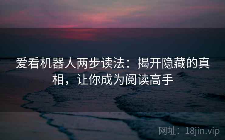 爱看机器人两步读法：揭开隐藏的真相，让你成为阅读高手