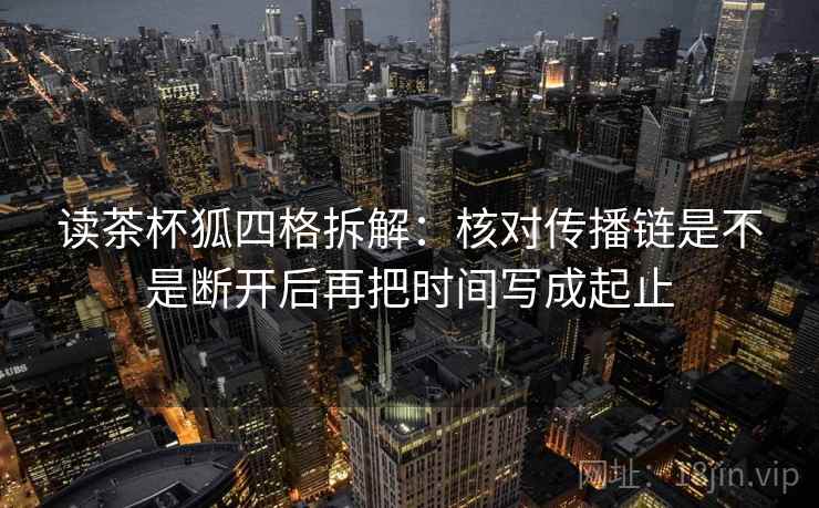 读茶杯狐四格拆解：核对传播链是不是断开后再把时间写成起止
