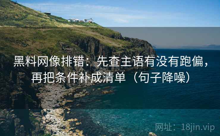 黑料网像排错：先查主语有没有跑偏，再把条件补成清单（句子降噪）