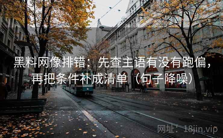 黑料网像排错：先查主语有没有跑偏，再把条件补成清单（句子降噪）