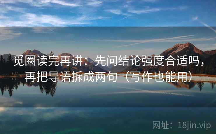 觅圈读完再讲：先问结论强度合适吗，再把导语拆成两句（写作也能用）