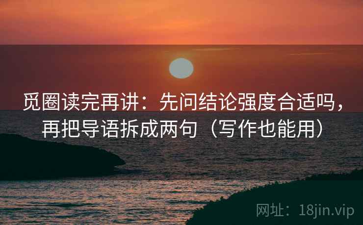 觅圈读完再讲：先问结论强度合适吗，再把导语拆成两句（写作也能用）
