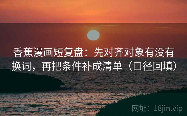 香蕉漫画短复盘：先对齐对象有没有换词，再把条件补成清单（口径回填）