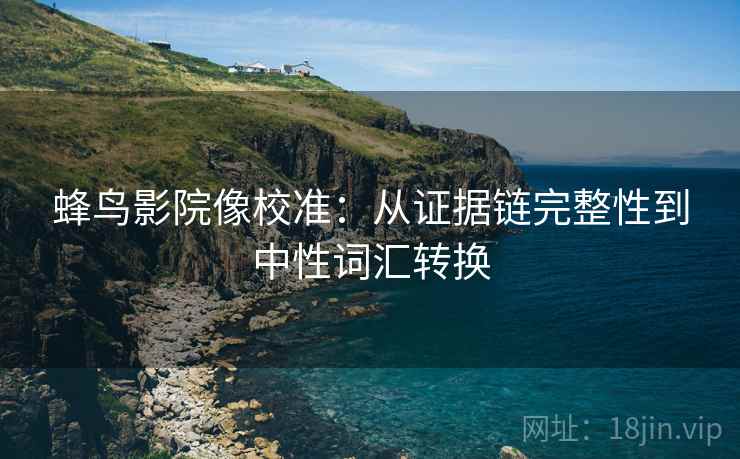 蜂鸟影院像校准:从证据链完整性到中性词汇转换 蜂鸟影院像校准:从证据链完整性到中性词汇转换