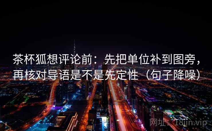 茶杯狐想评论前:先把单位补到图旁,再核对导语是不是先定性(句子降噪) 茶杯狐想评论前:先把单位补到图旁,再核对导语是不是先定性(句子降噪)