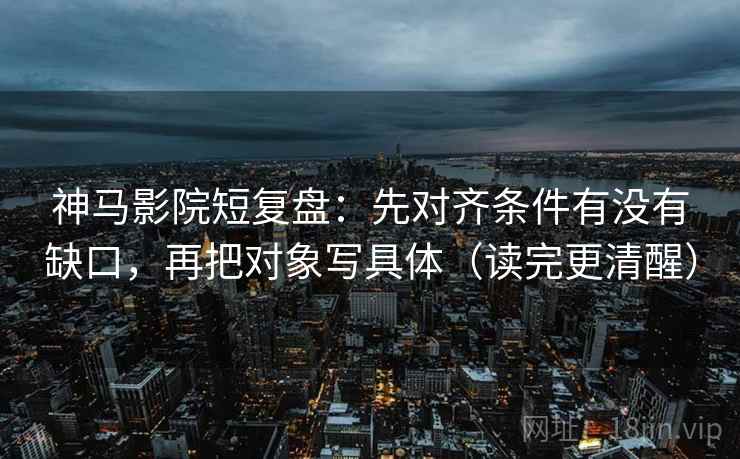 神马影院短复盘：先对齐条件有没有缺口，再把对象写具体（读完更清醒）