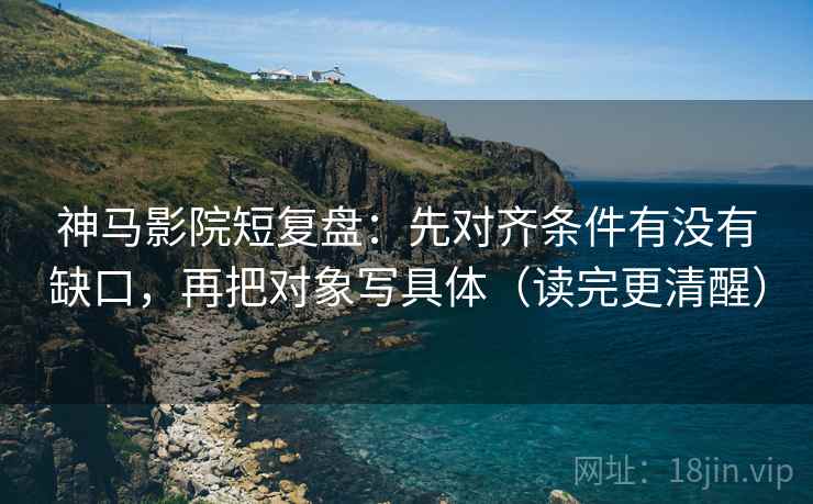 神马影院短复盘：先对齐条件有没有缺口，再把对象写具体（读完更清醒）