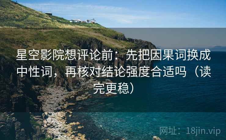 星空影院想评论前：先把因果词换成中性词，再核对结论强度合适吗（读完更稳）