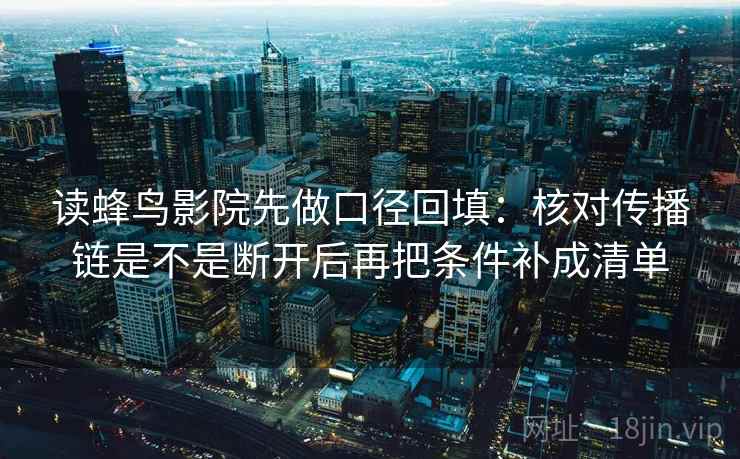 读蜂鸟影院先做口径回填：核对传播链是不是断开后再把条件补成清单